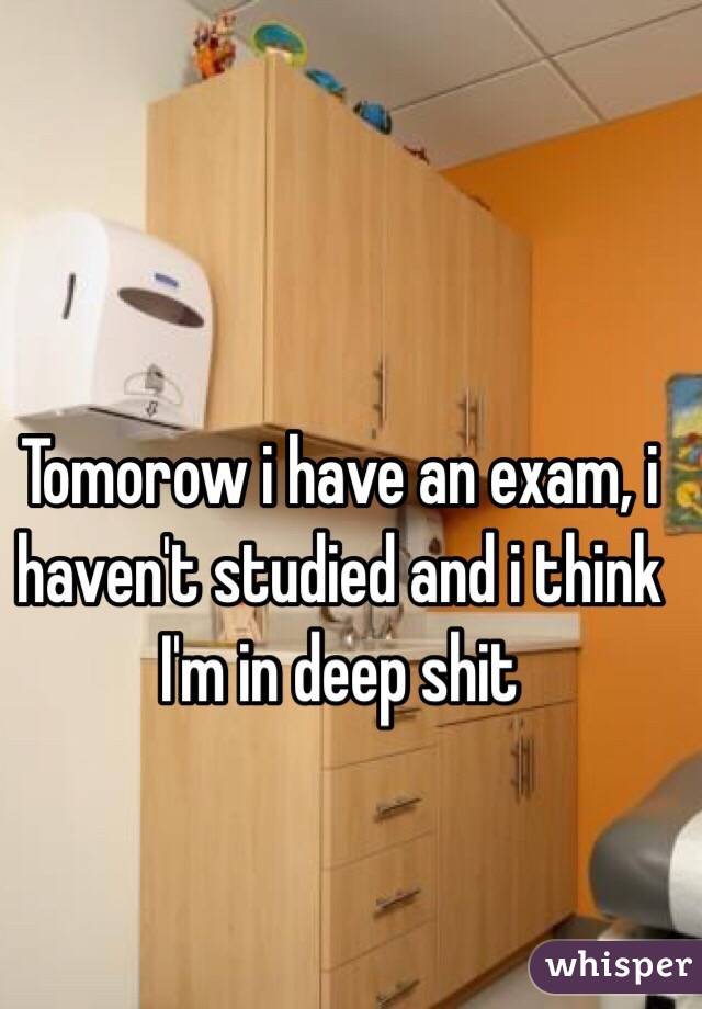 Tomorow i have an exam, i haven't studied and i think I'm in deep shit 