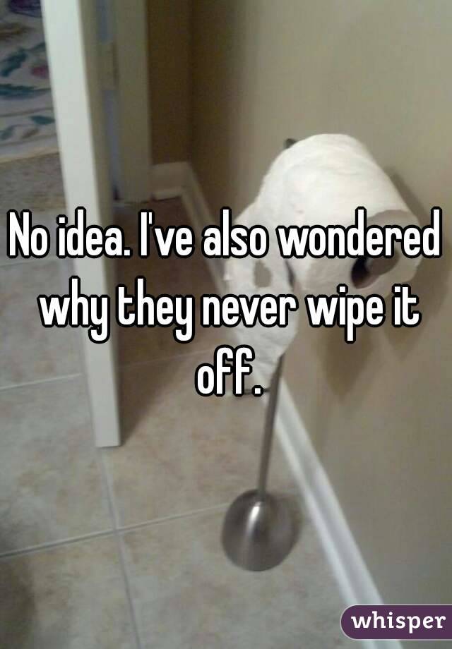 No idea. I've also wondered why they never wipe it off.