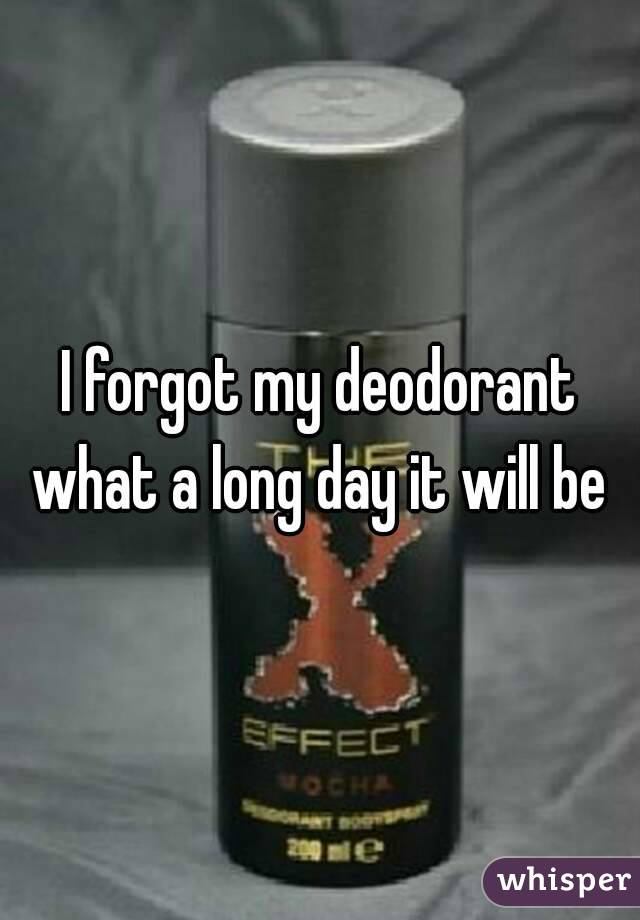 I forgot my deodorant what a long day it will be 