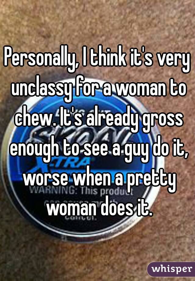 Personally, I think it's very unclassy for a woman to chew. It's already gross enough to see a guy do it, worse when a pretty woman does it.