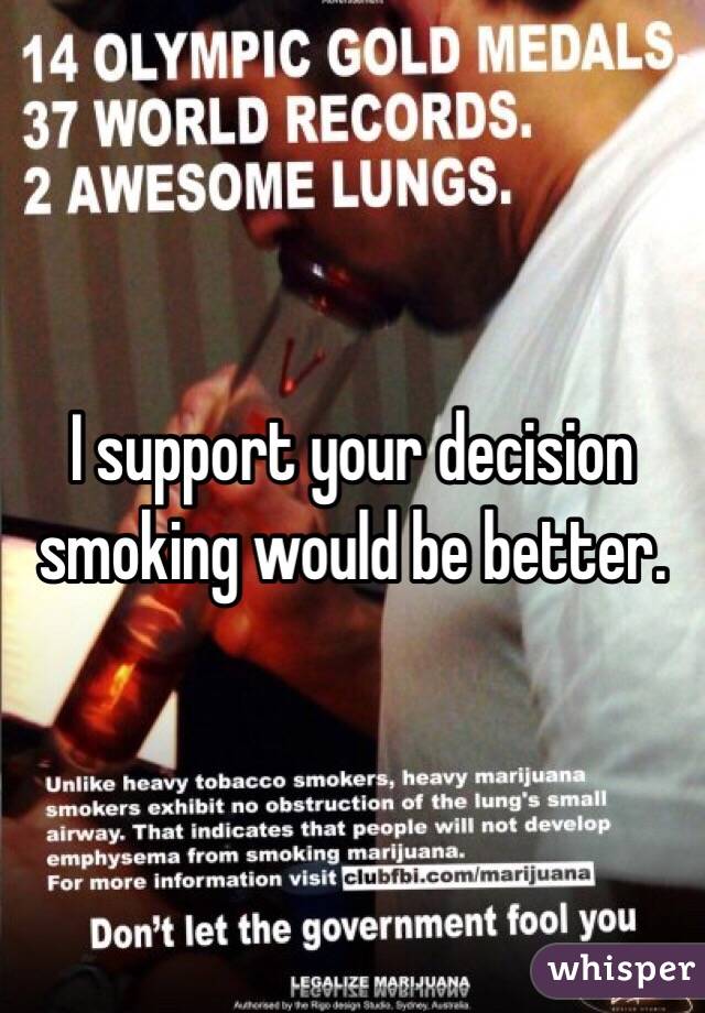 I support your decision smoking would be better.