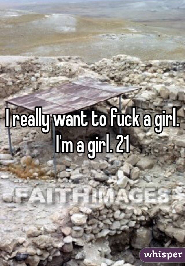 I really want to fuck a girl. I'm a girl. 21