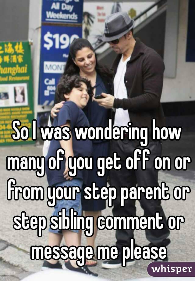 So I was wondering how many of you get off on or from your step parent or step sibling comment or message me please