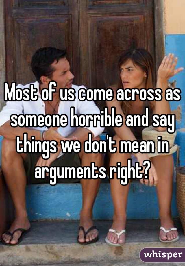 Most of us come across as someone horrible and say things we don't mean in arguments right? 