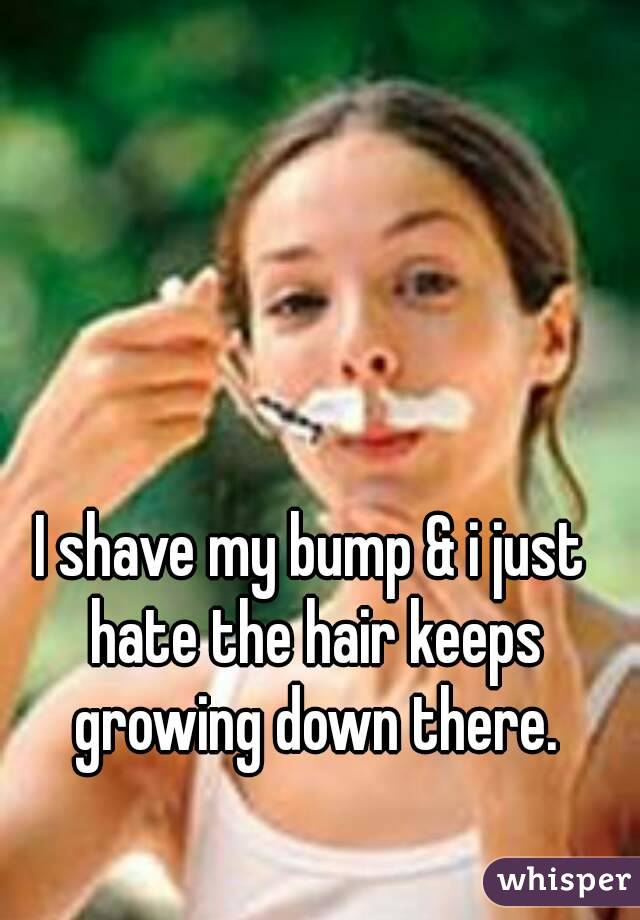 I shave my bump & i just hate the hair keeps growing down there.