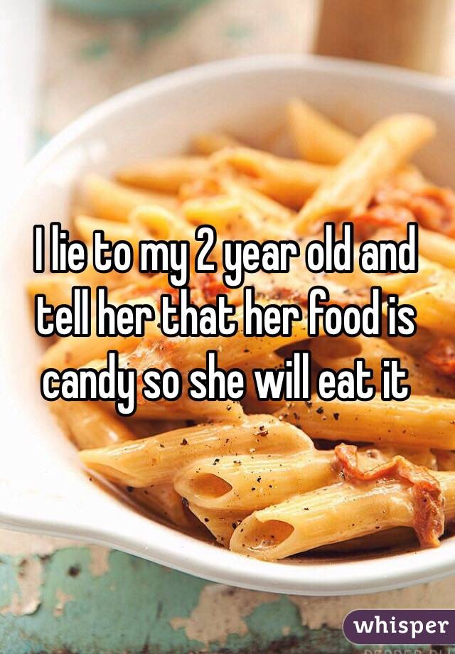 I lie to my 2 year old and tell her that her food is candy so she will eat it