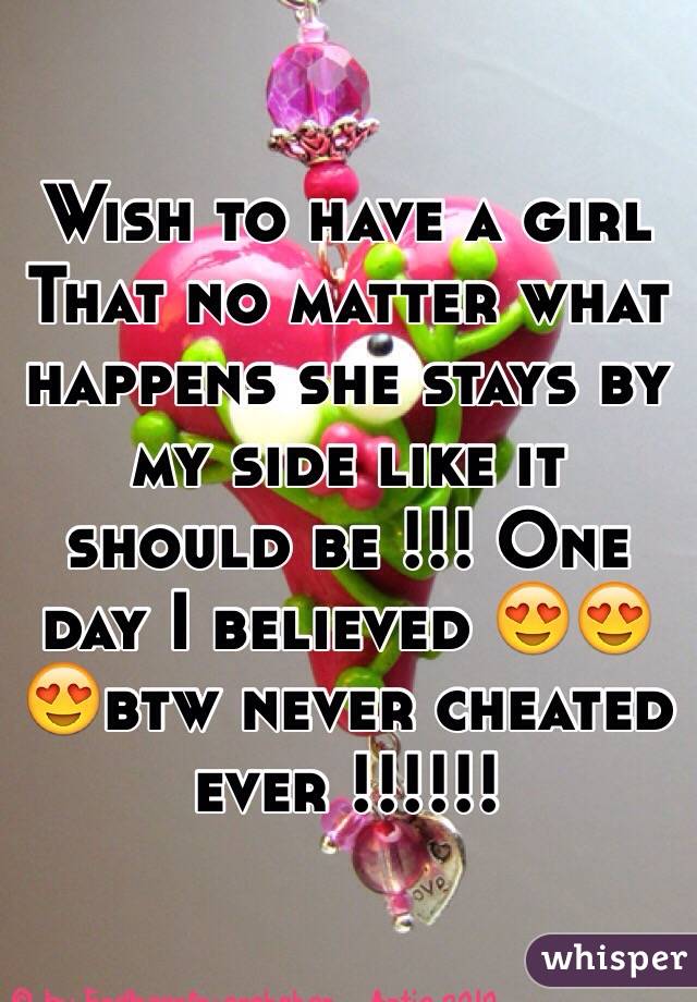 Wish to have a girl
That no matter what happens she stays by my side like it should be !!! One day I believed 😍😍😍btw never cheated ever !!!!!!