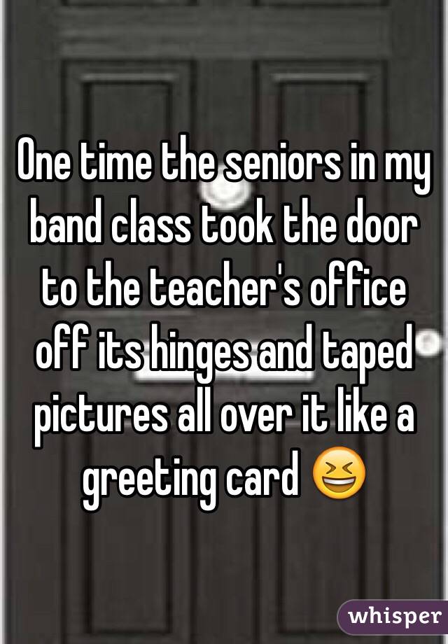 One time the seniors in my band class took the door to the teacher's office off its hinges and taped pictures all over it like a greeting card 😆