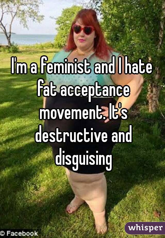 I'm a feminist and I hate fat acceptance movement. It's destructive and disguising