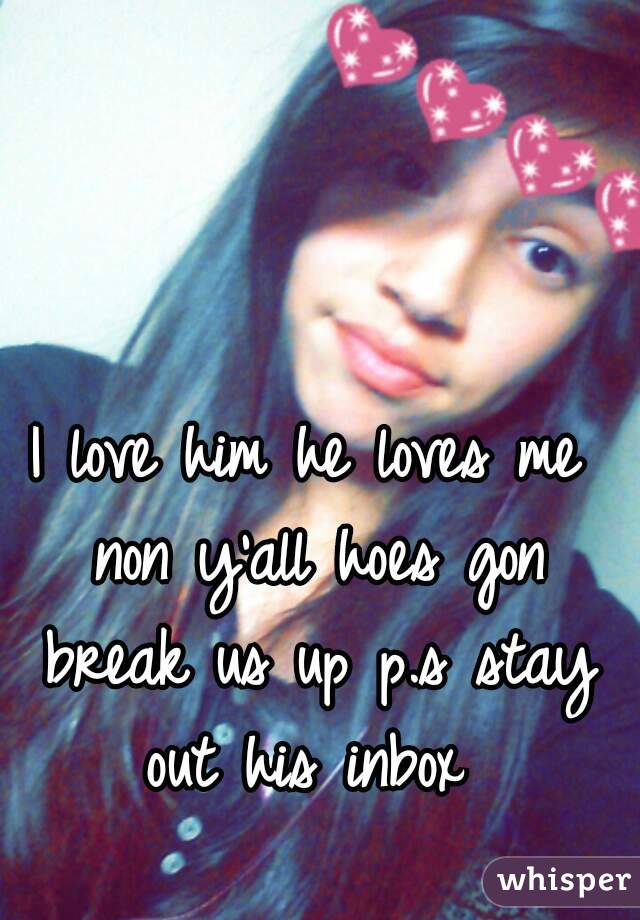 I love him he loves me non y'all hoes gon break us up p.s stay out his inbox 