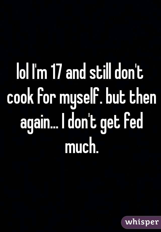 lol I'm 17 and still don't cook for myself. but then again... I don't get fed much.