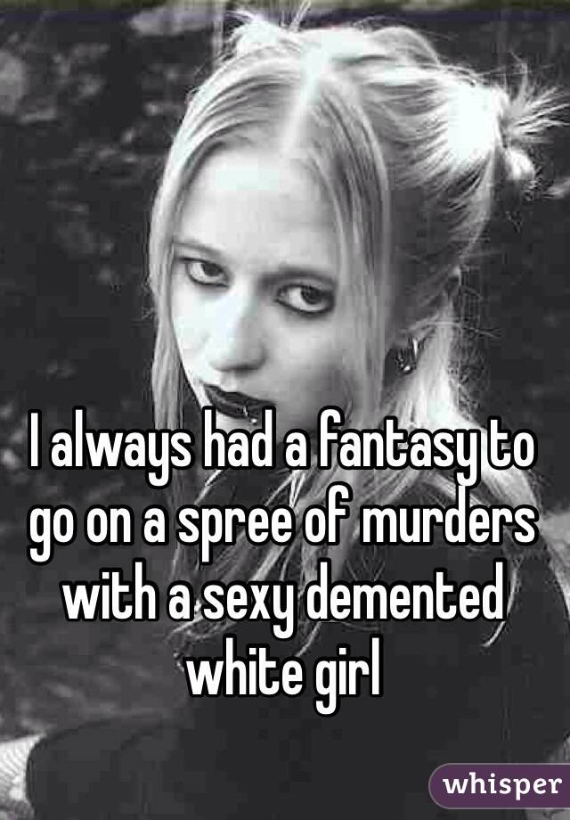 I always had a fantasy to go on a spree of murders with a sexy demented white girl