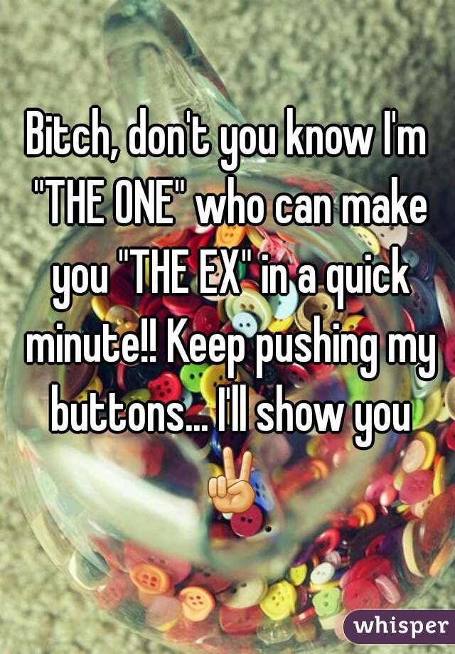 Bitch, don't you know I'm "THE ONE" who can make you "THE EX" in a quick minute!! Keep pushing my buttons... I'll show you ✌