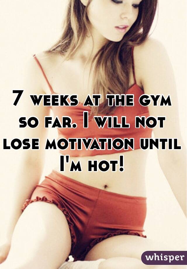 7 weeks at the gym so far. I will not lose motivation until I'm hot!