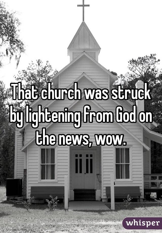 That church was struck by lightening from God on the news, wow.