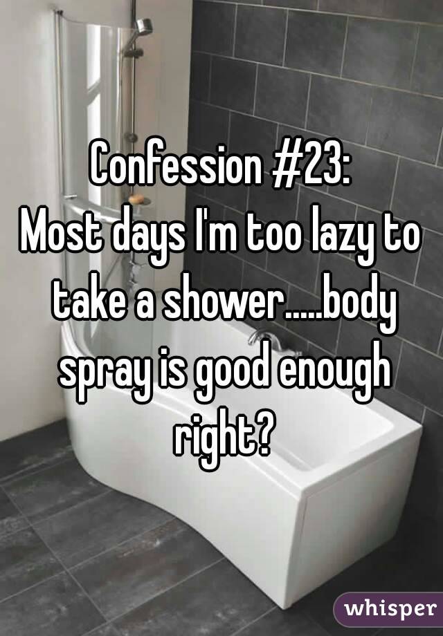 Confession #23:
Most days I'm too lazy to take a shower.....body spray is good enough right?