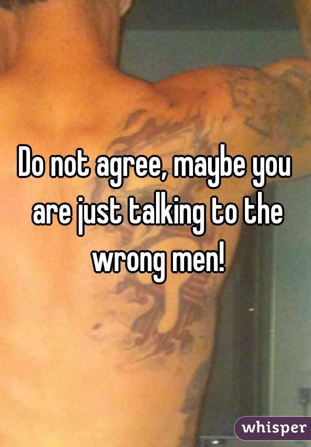 Do not agree, maybe you are just talking to the wrong men!