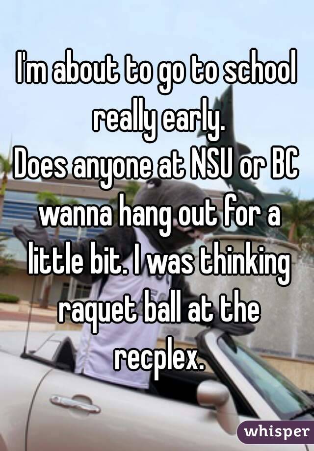 I'm about to go to school really early.
Does anyone at NSU or BC wanna hang out for a little bit. I was thinking raquet ball at the recplex.