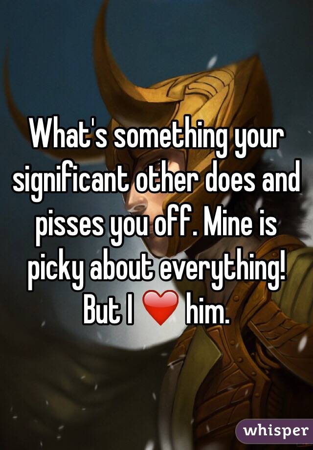 What's something your significant other does and pisses you off. Mine is picky about everything! 
But I ❤️ him. 