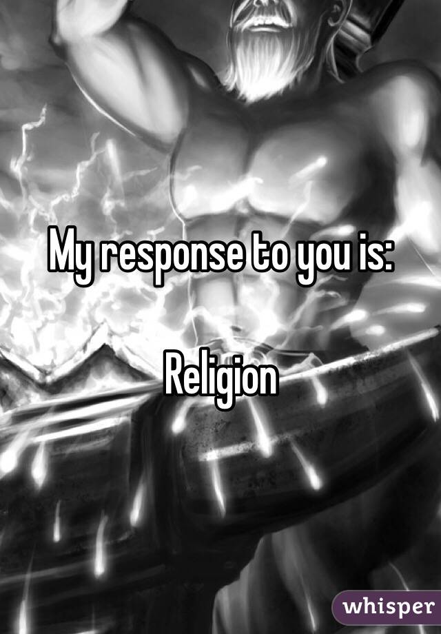 My response to you is:

Religion