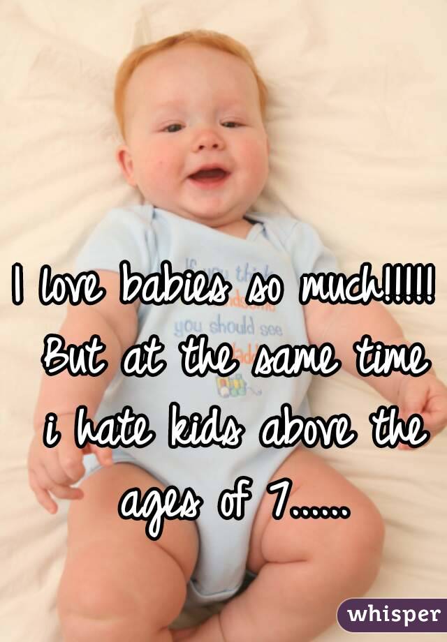 I love babies so much!!!!! But at the same time i hate kids above the ages of 7......