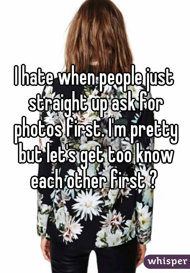 I hate when people just straight up ask for photos first. I'm pretty but let's get too know each other first ? 