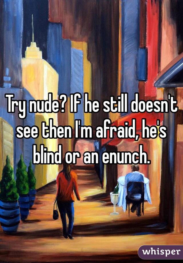Try nude? If he still doesn't see then I'm afraid, he's blind or an enunch.