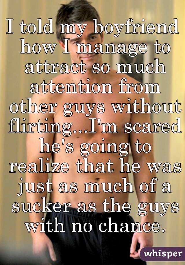 I told my boyfriend how I manage to attract so much attention from other guys without flirting...I'm scared he's going to realize that he was just as much of a sucker as the guys with no chance.
