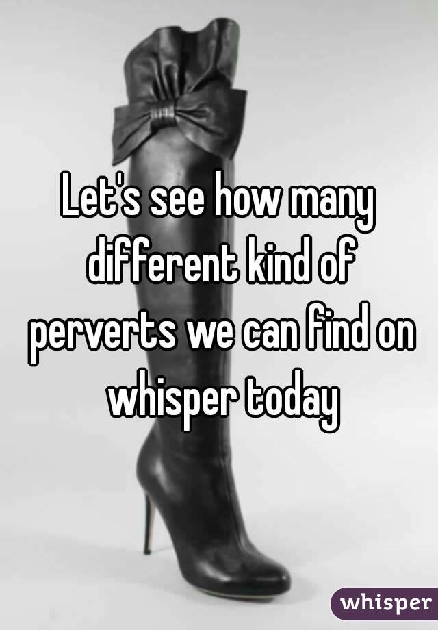 Let's see how many different kind of perverts we can find on whisper today