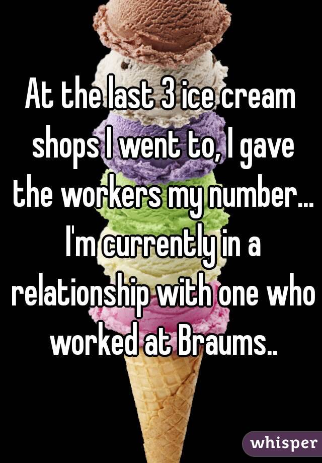 At the last 3 ice cream shops I went to, I gave the workers my number... I'm currently in a relationship with one who worked at Braums..