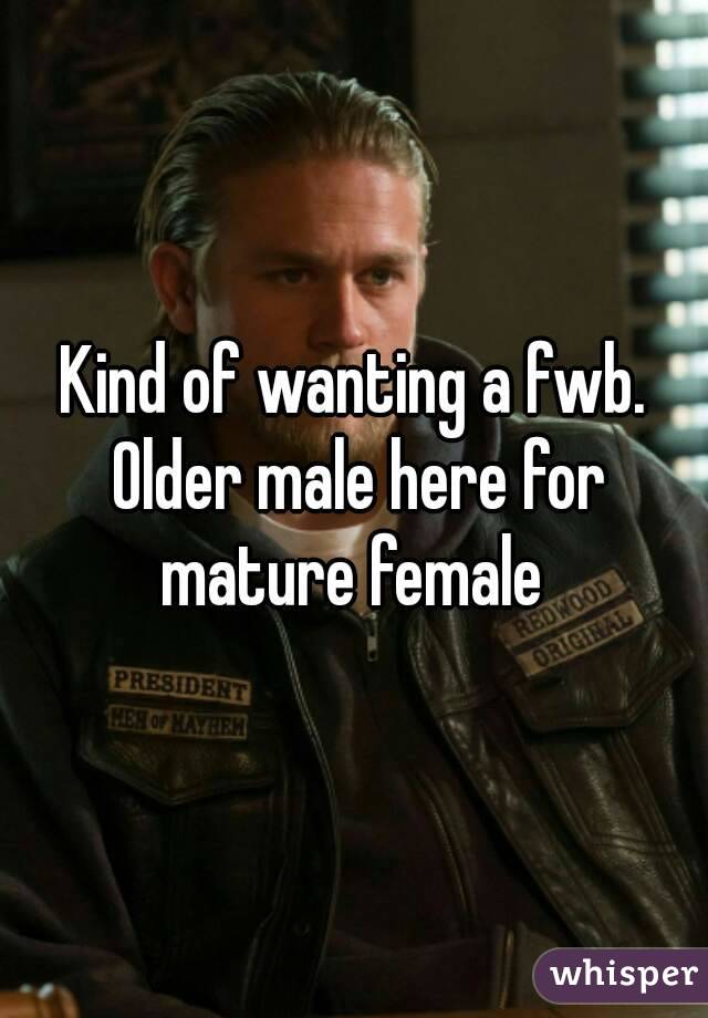 Kind of wanting a fwb. Older male here for mature female 