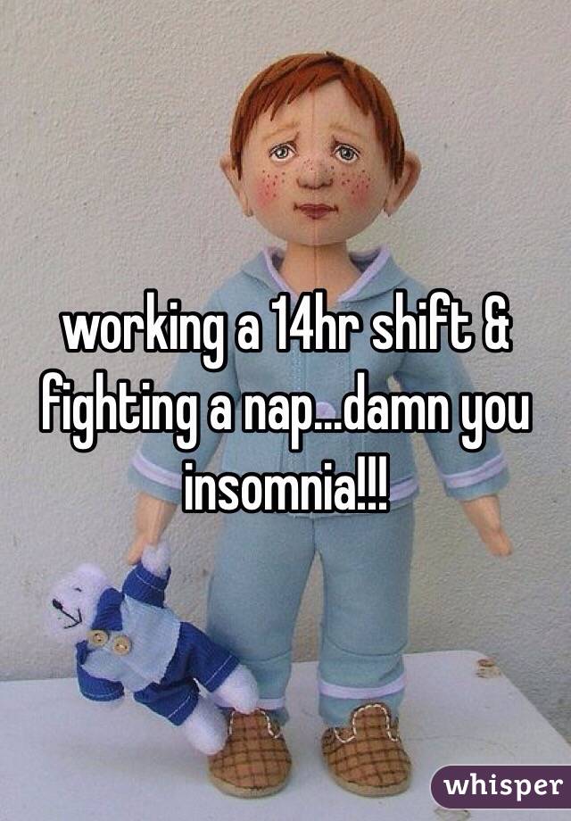working a 14hr shift & fighting a nap...damn you insomnia!!!
