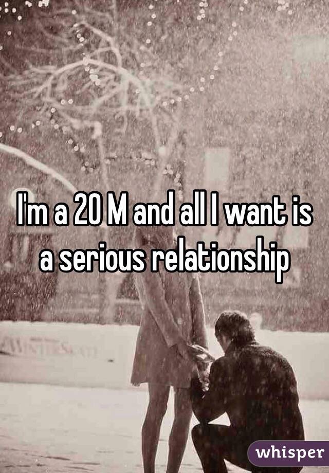 I'm a 20 M and all I want is a serious relationship 