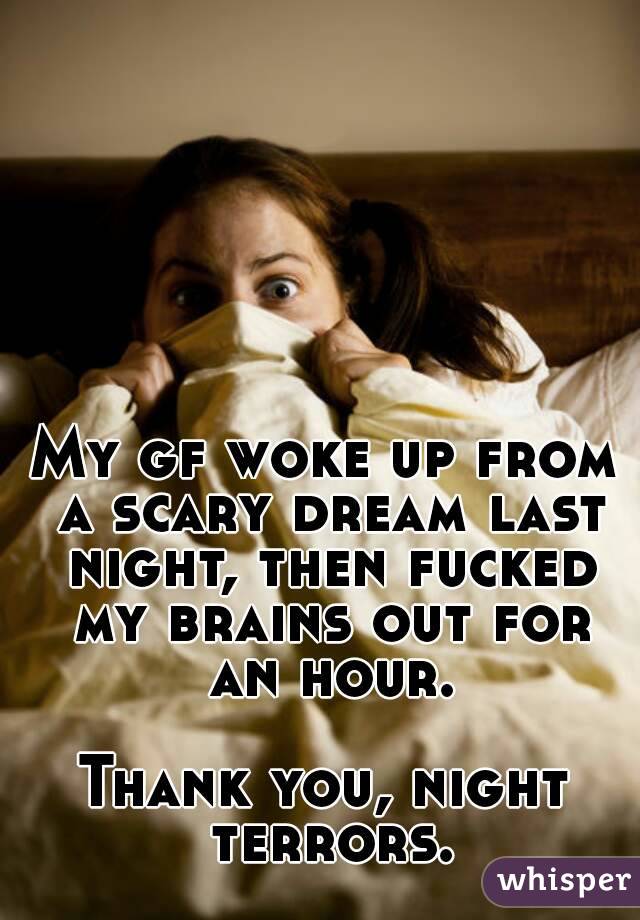 My gf woke up from a scary dream last night, then fucked my brains out for an hour.

Thank you, night terrors.