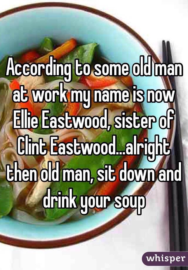 According to some old man at work my name is now Ellie Eastwood, sister of Clint Eastwood...alright then old man, sit down and drink your soup 