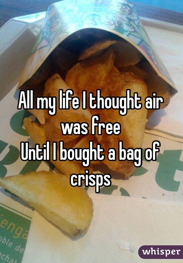 All my life I thought air was free
Until I bought a bag of crisps

