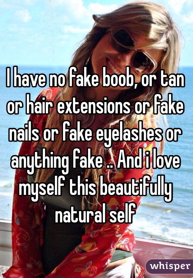 I have no fake boob, or tan or hair extensions or fake nails or fake eyelashes or anything fake .. And i love myself this beautifully natural self  