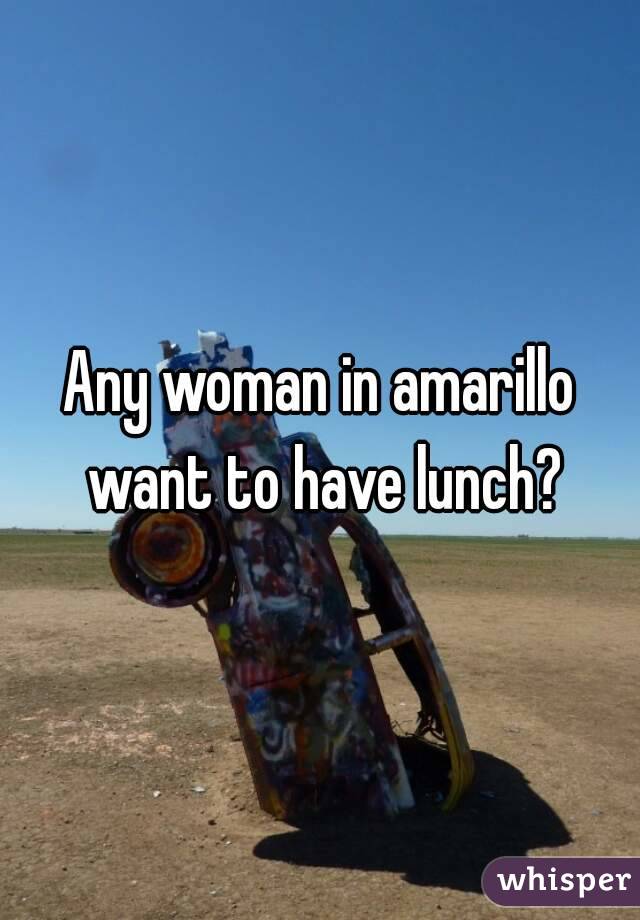 Any woman in amarillo want to have lunch?