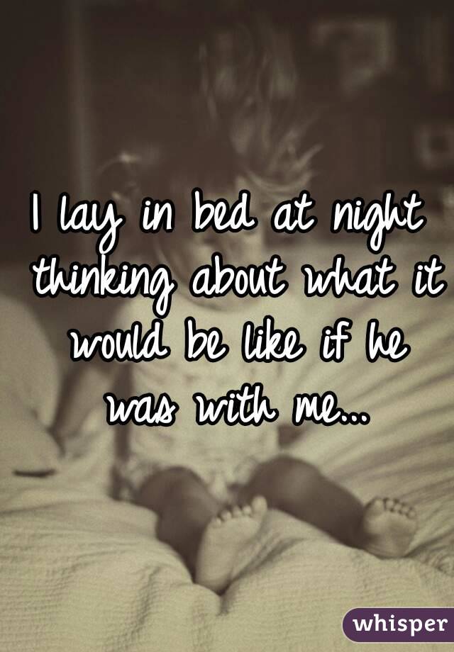 I lay in bed at night thinking about what it would be like if he was with me...