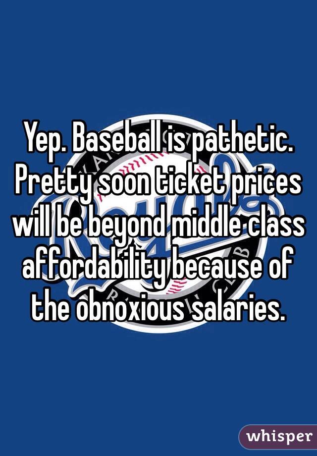 Yep. Baseball is pathetic. 
Pretty soon ticket prices will be beyond middle class affordability because of the obnoxious salaries.
