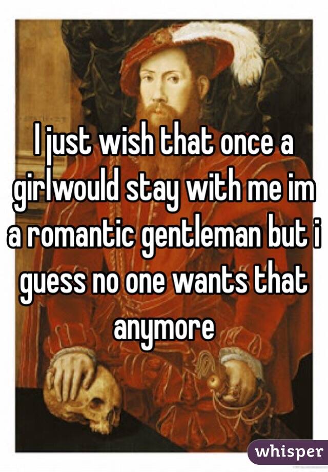 I just wish that once a girlwould stay with me im a romantic gentleman but i guess no one wants that anymore