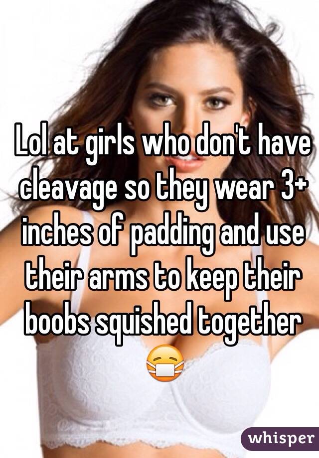 Lol at girls who don't have cleavage so they wear 3+ inches of padding and use their arms to keep their boobs squished together 😷
