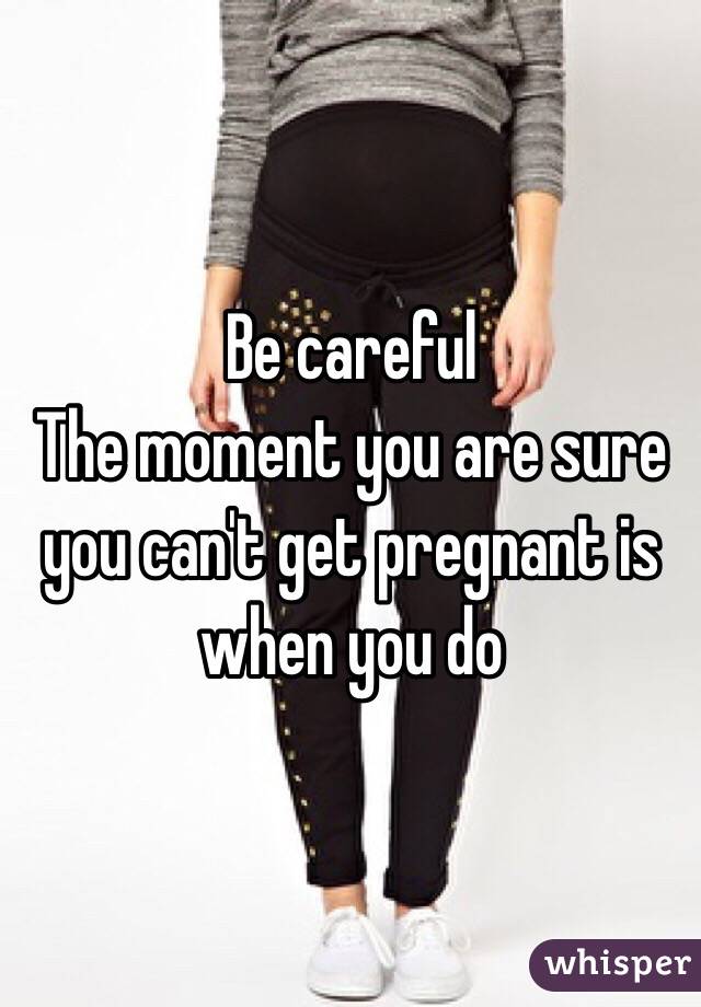 Be careful
The moment you are sure you can't get pregnant is when you do