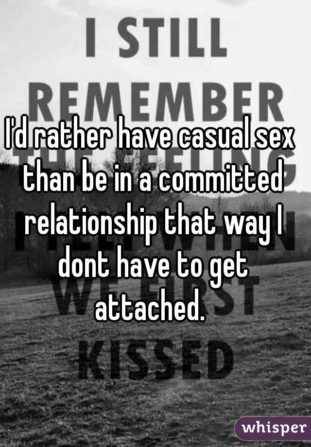 I'd rather have casual sex than be in a committed relationship that way I dont have to get attached. 
