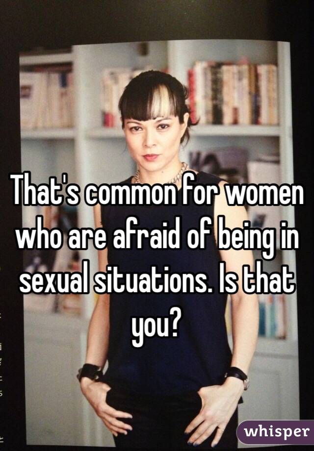 That's common for women who are afraid of being in sexual situations. Is that you?