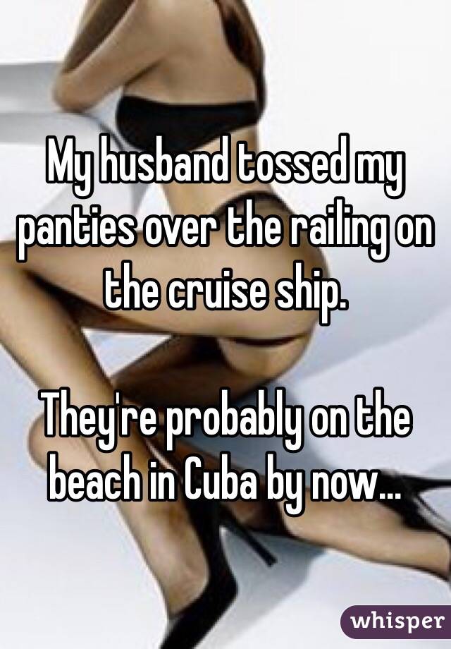 My husband tossed my panties over the railing on the cruise ship. 

They're probably on the beach in Cuba by now...