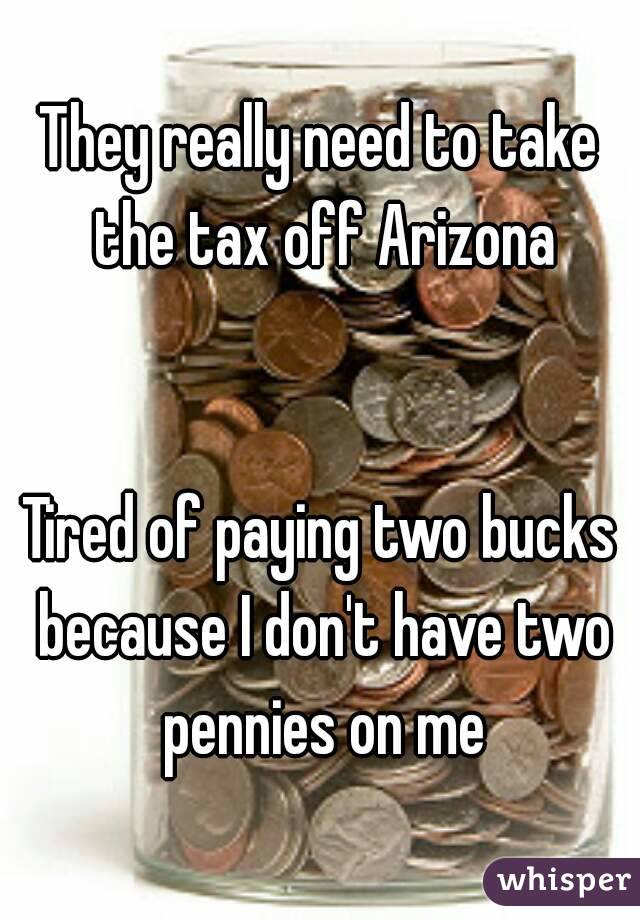 They really need to take the tax off Arizona


Tired of paying two bucks because I don't have two pennies on me