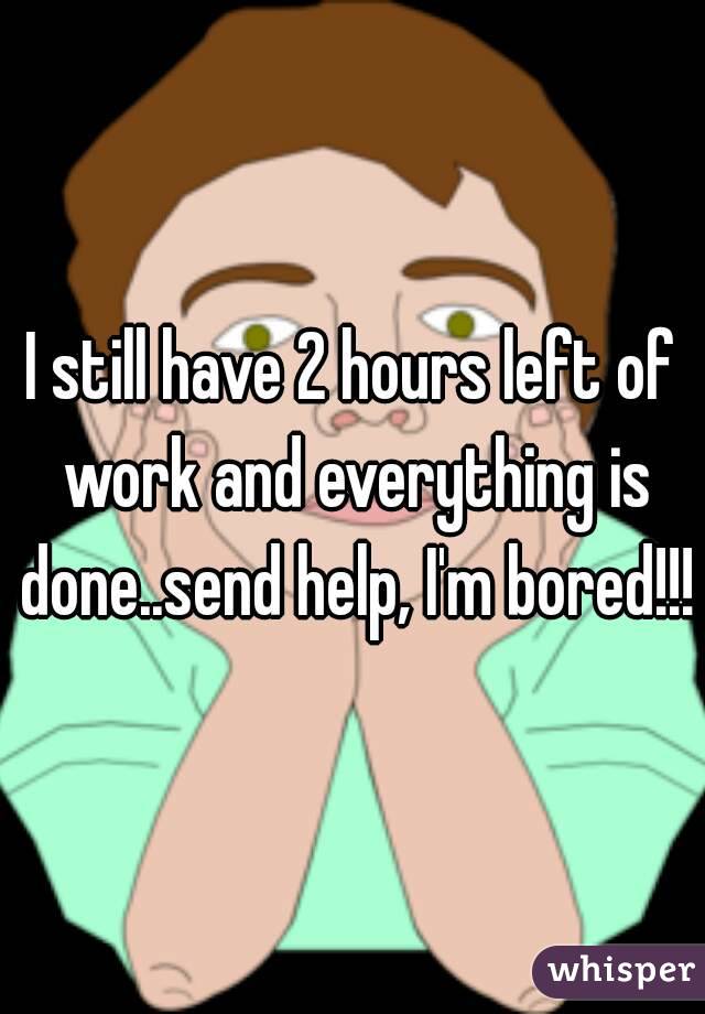 I still have 2 hours left of work and everything is done..send help, I'm bored!!!