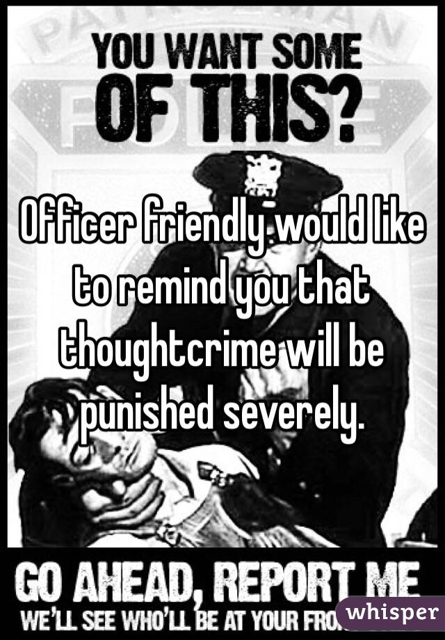 Officer friendly would like to remind you that thoughtcrime will be punished severely.