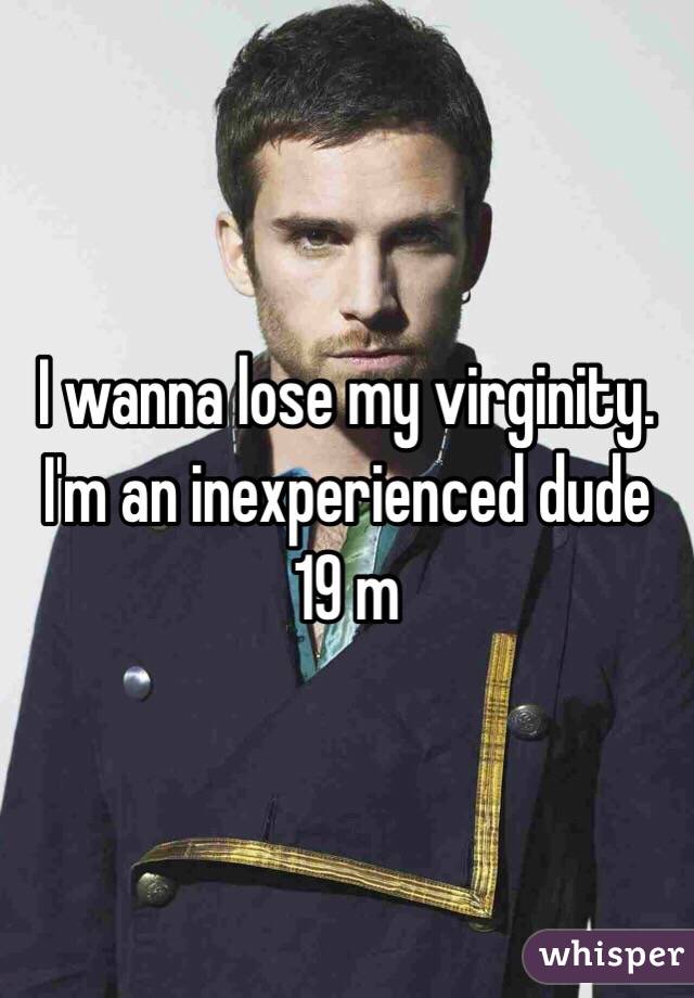 I wanna lose my virginity.  I'm an inexperienced dude 19 m 